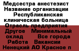 Медсестра-анестезист › Название организации ­ Республиканская клиническая больница › Отрасль предприятия ­ Другое › Минимальный оклад ­ 1 - Все города Работа » Вакансии   . Ненецкий АО,Красное п.